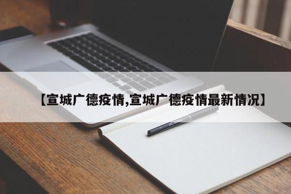 【宣城广德疫情,宣城广德疫情最新情况】