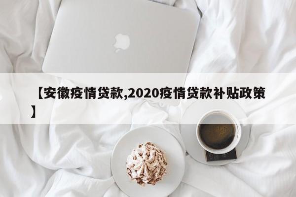 【安徽疫情贷款,2020疫情贷款补贴政策】