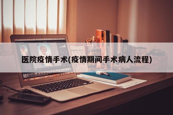 医院疫情手术(疫情期间手术病人流程)