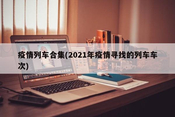 疫情列车合集(2021年疫情寻找的列车车次)