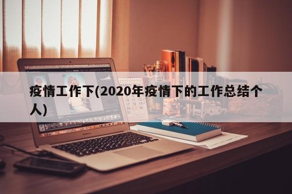 疫情工作下(2020年疫情下的工作总结个人)