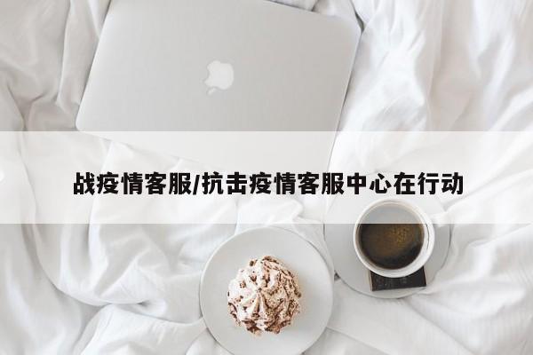 战疫情客服/抗击疫情客服中心在行动