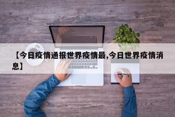 【今日疫情通报世界疫情最,今日世界疫情消息】