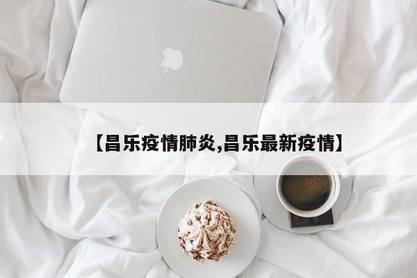 【昌乐疫情肺炎,昌乐最新疫情】