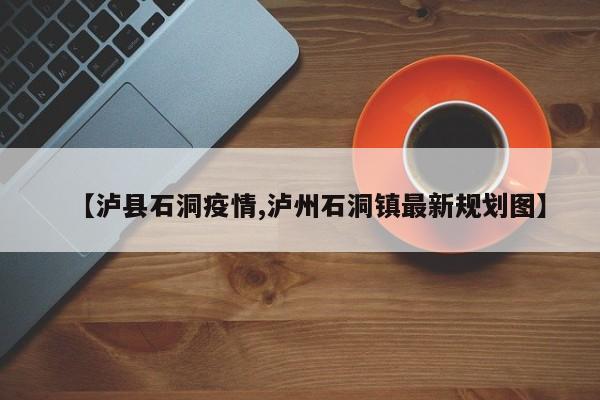 【泸县石洞疫情,泸州石洞镇最新规划图】