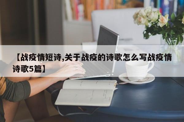 【战疫情短诗,关于战疫的诗歌怎么写战疫情诗歌5篇】