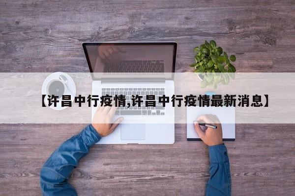 【许昌中行疫情,许昌中行疫情最新消息】