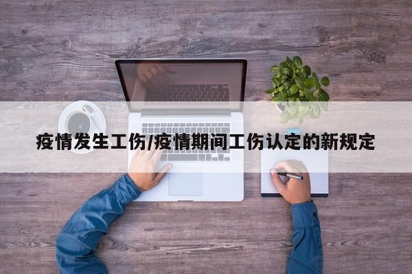 疫情发生工伤/疫情期间工伤认定的新规定