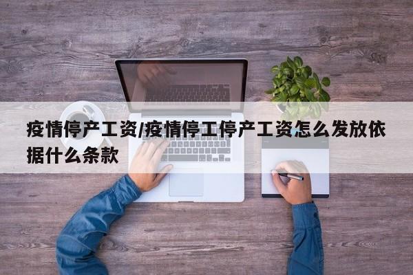 疫情停产工资/疫情停工停产工资怎么发放依据什么条款