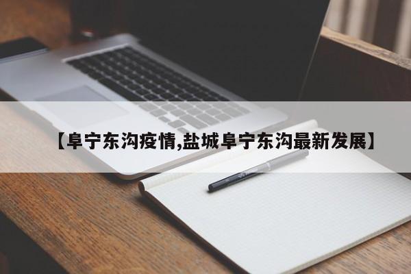 【阜宁东沟疫情,盐城阜宁东沟最新发展】