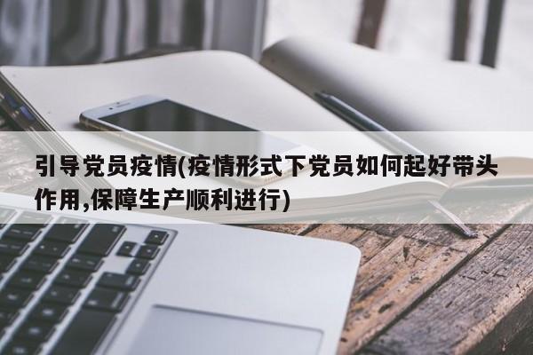引导党员疫情(疫情形式下党员如何起好带头作用,保障生产顺利进行)