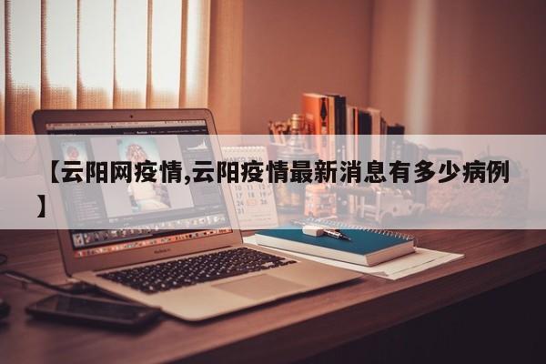 【云阳网疫情,云阳疫情最新消息有多少病例】