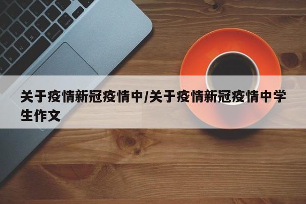 关于疫情新冠疫情中/关于疫情新冠疫情中学生作文