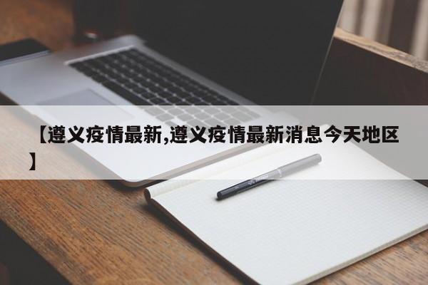 【遵义疫情最新,遵义疫情最新消息今天地区】