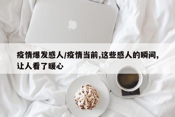 疫情爆发感人/疫情当前,这些感人的瞬间,让人看了暖心