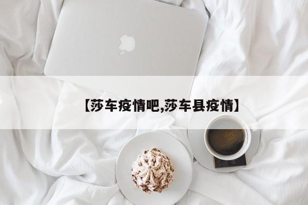 【莎车疫情吧,莎车县疫情】