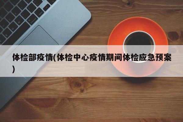 体检部疫情(体检中心疫情期间体检应急预案)