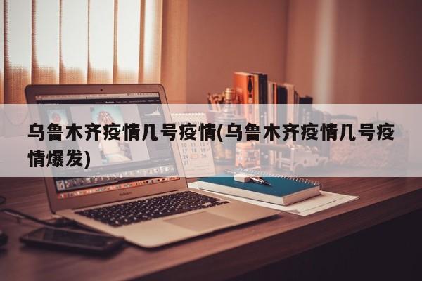 乌鲁木齐疫情几号疫情(乌鲁木齐疫情几号疫情爆发)