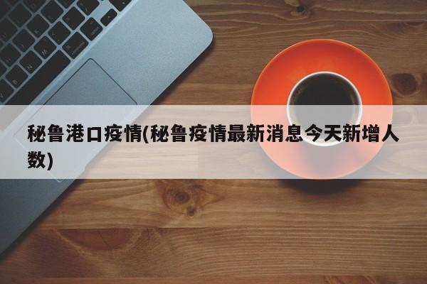 秘鲁港口疫情(秘鲁疫情最新消息今天新增人数)