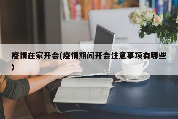疫情在家开会(疫情期间开会注意事项有哪些)