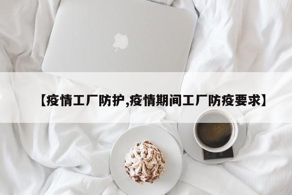 【疫情工厂防护,疫情期间工厂防疫要求】