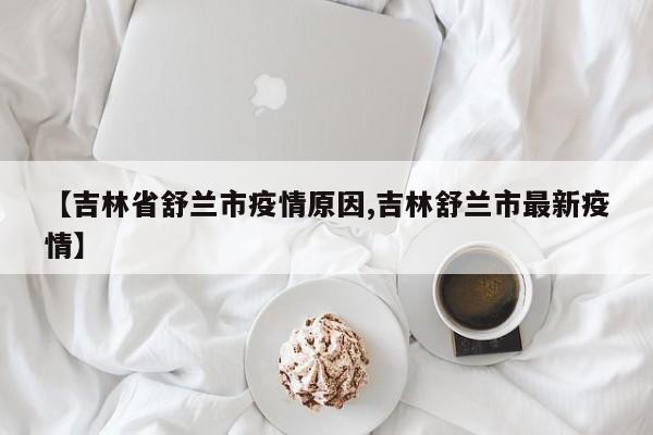 【吉林省舒兰市疫情原因,吉林舒兰市最新疫情】