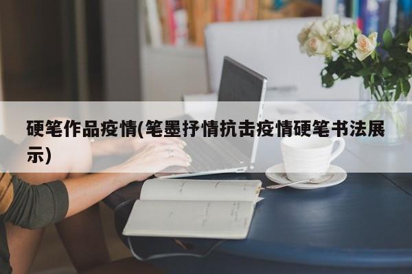 硬笔作品疫情(笔墨抒情抗击疫情硬笔书法展示)