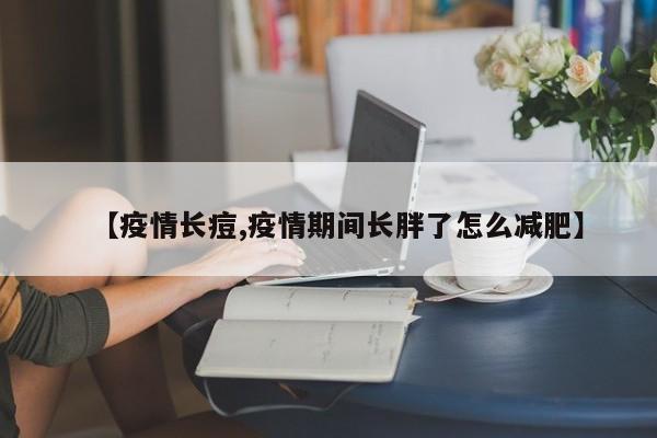 【疫情长痘,疫情期间长胖了怎么减肥】
