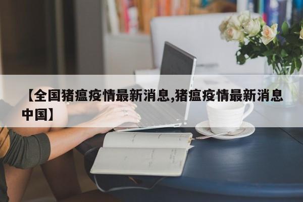 【全国猪瘟疫情最新消息,猪瘟疫情最新消息中国】