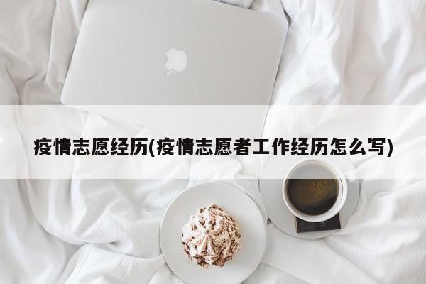 疫情志愿经历(疫情志愿者工作经历怎么写)